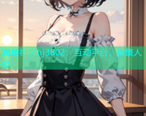 海角社区hj3802：互动平台，聚集人心