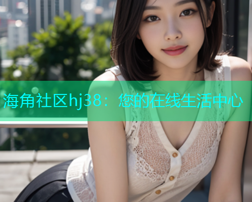 海角社区hj38：您的在线生活中心