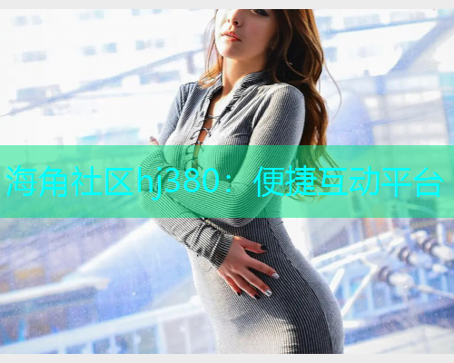 海角社区hj380：便捷互动平台