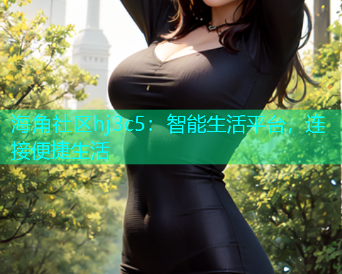 海角社区hj3c5：智能生活平台，连接便捷生活