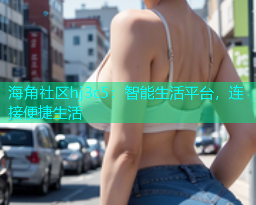 海角社区hj3c5：智能生活平台，连接便捷生活