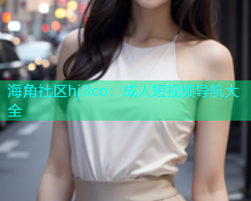 海角社区hj3co：成人短视频导航大全