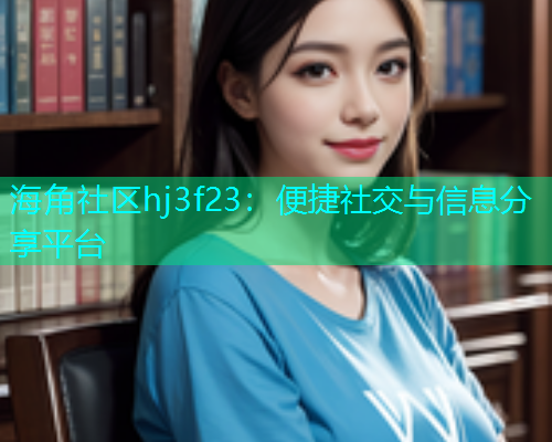 海角社区hj3f23：便捷社交与信息分享平台
