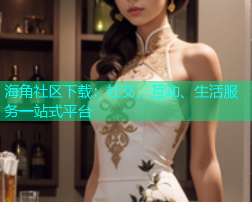海角社区下载:社交、互动、生活服务一站式平台 海角社区下载:社交、互动、生活服务一站式平台