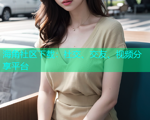 海角社区下载:社交、交友、视频分享平台 海角社区下载:社交、交友、视频分享平台