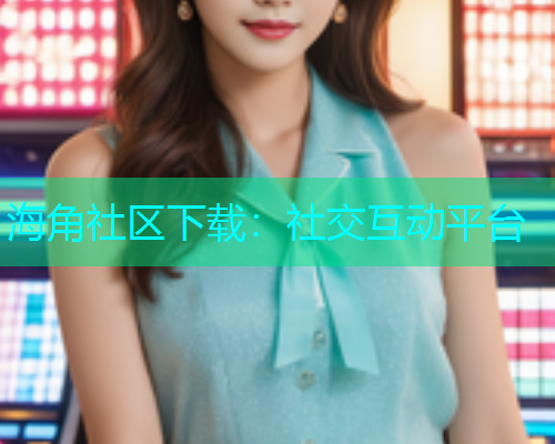 海角社区下载：社交互动平台
