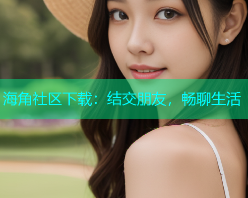 海角社区下载：结交朋友，畅聊生活