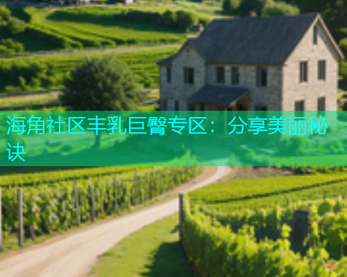 海角社区丰乳巨臀专区：分享美丽秘诀