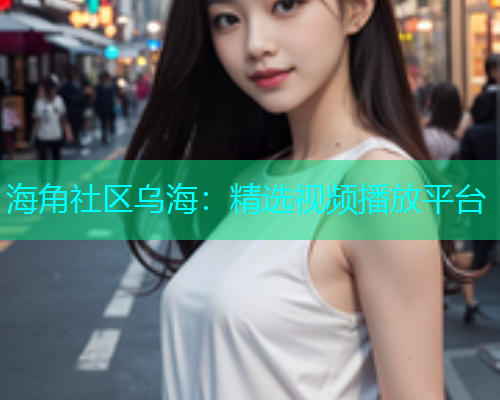 海角社区乌海：精选视频播放平台