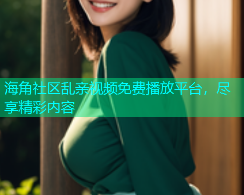 海角社区乱亲视频免费播放平台，尽享精彩内容