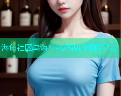 海角社区乌海：精选视频播放平台