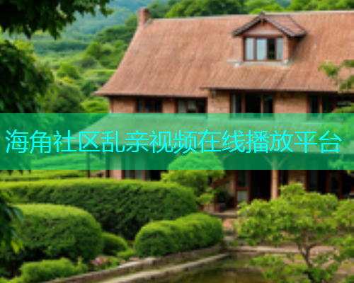海角社区乱亲视频在线播放平台
