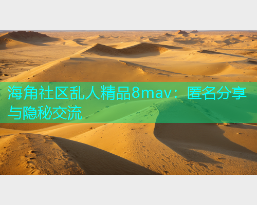 海角社区乱人精品8mav：匿名分享与隐秘交流