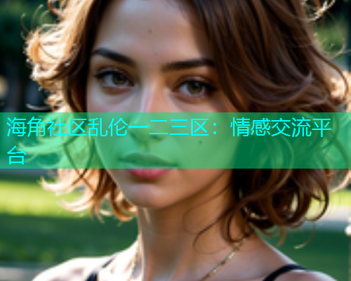 海角社区乱伦一二三区：情感交流平台