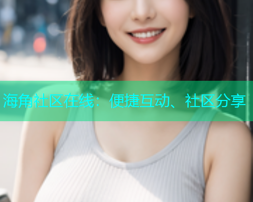 海角社区在线：便捷互动、社区分享