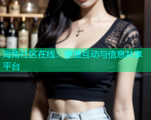 海角社区在线：便捷互动与信息共享平台