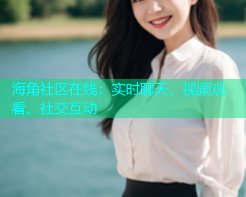 海角社区在线：实时聊天、视频观看、社交互动