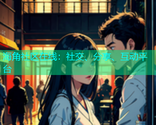 海角社区在线:社交、分享、互动平台 海角社区在线:社交、分享、互动平台