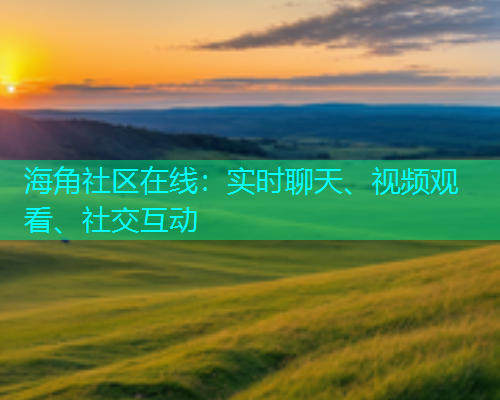 海角社区在线：实时聊天、视频观看、社交互动