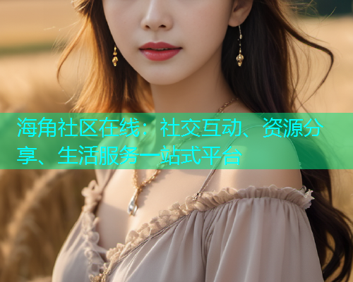海角社区在线：社交互动、资源分享、生活服务一站式平台