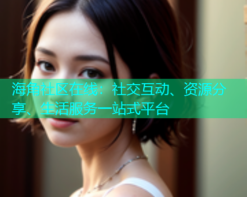 海角社区在线：社交互动、资源分享、生活服务一站式平台