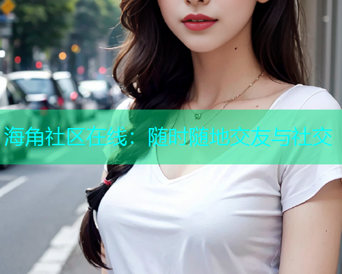 海角社区在线：随时随地交友与社交