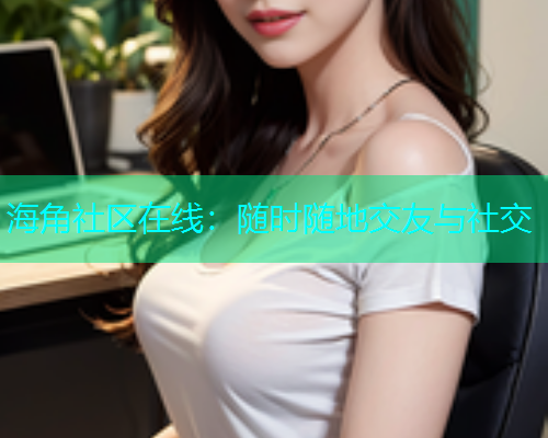 海角社区在线：随时随地交友与社交