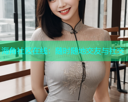 海角社区在线：随时随地交友与社交