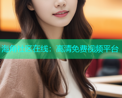 海角社区在线：高清免费视频平台