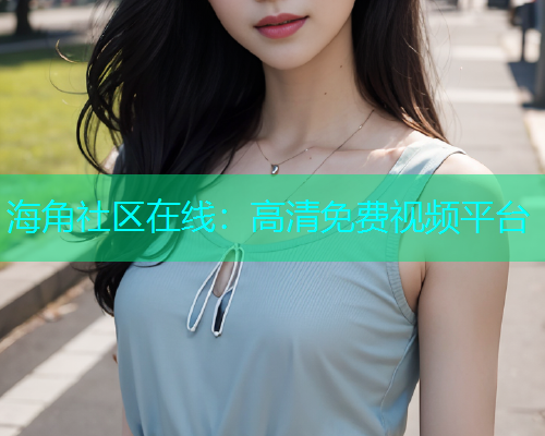 海角社区在线：高清免费视频平台