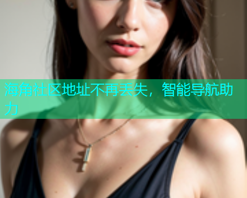 海角社区地址不再丢失，智能导航助力