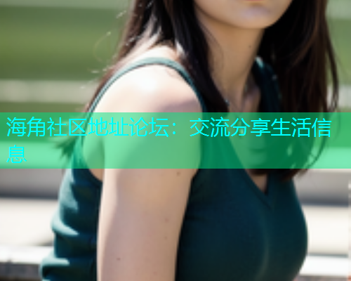 海角社区地址论坛：交流分享生活信息