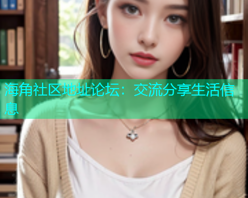 海角社区地址论坛：交流分享生活信息