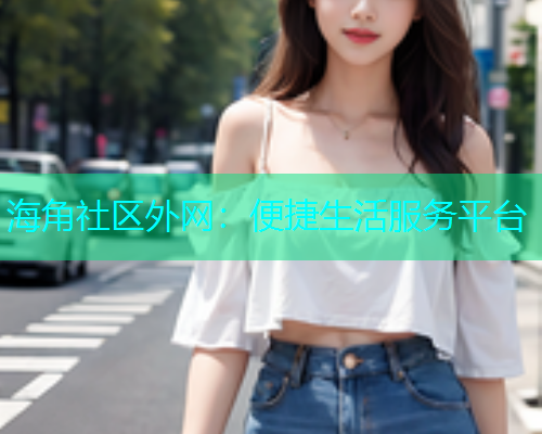 海角社区外网：便捷生活服务平台