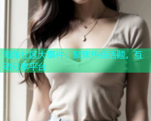 海角社区大事件：聚焦热点话题，互动分享平台