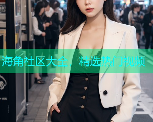 海角社区大全，精选热门视频