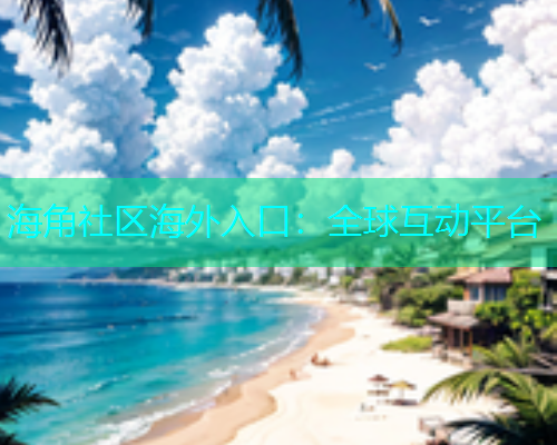 海角社区海外入口：全球互动平台