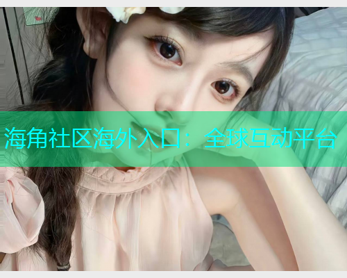 海角社区海外入口：全球互动平台