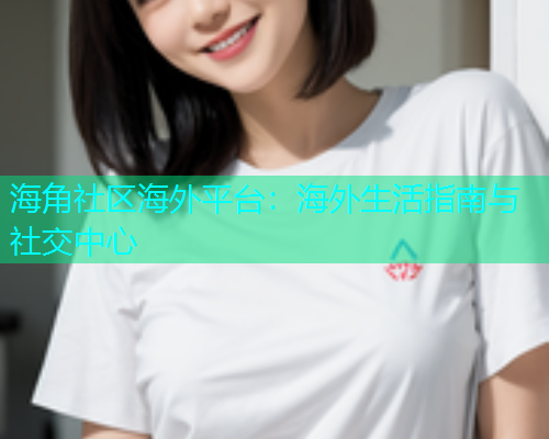海角社区海外平台：海外生活指南与社交中心