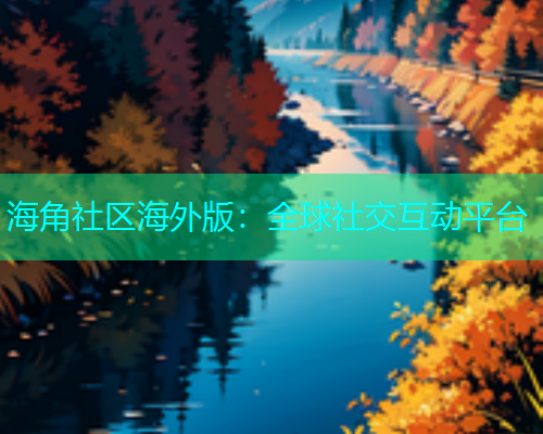 海角社区海外版：全球社交互动平台