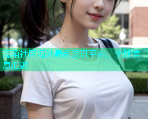 海角社区海外最新资讯平台，全球信息汇聚