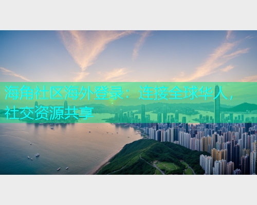 海角社区海外登录：连接全球华人，社交资源共享