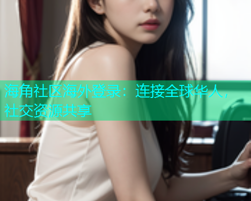 海角社区海外登录：连接全球华人，社交资源共享