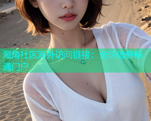 海角社区海外访问链接：全球信息畅通门户
