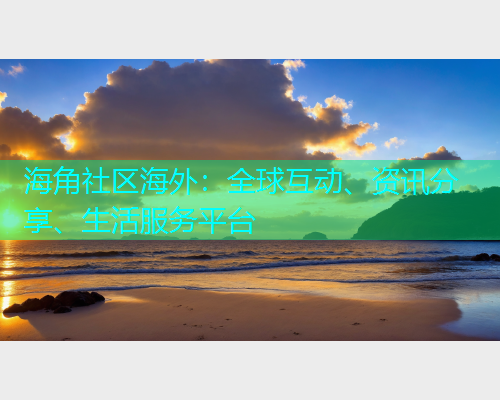海角社区海外：全球互动、资讯分享、生活服务平台
