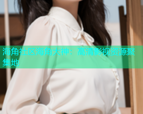 海角社区海角大神：高清影视资源聚集地