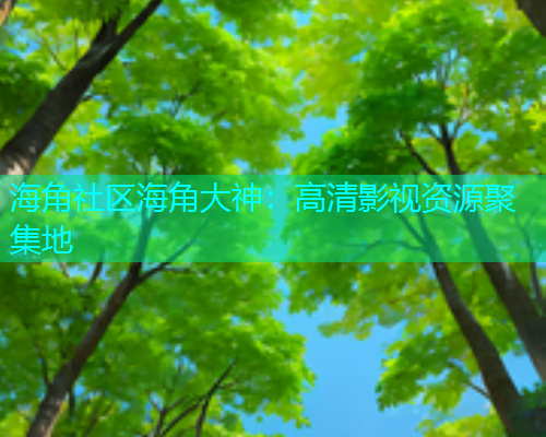 海角社区海角大神：高清影视资源聚集地