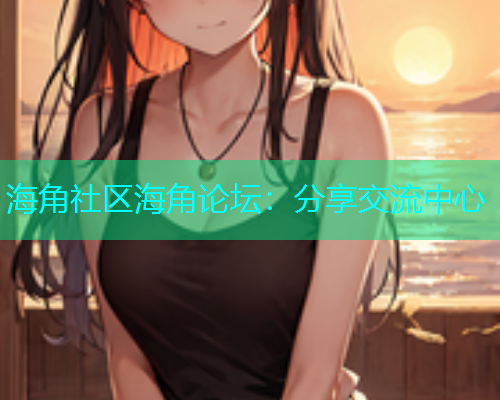 海角社区海角论坛：分享交流中心