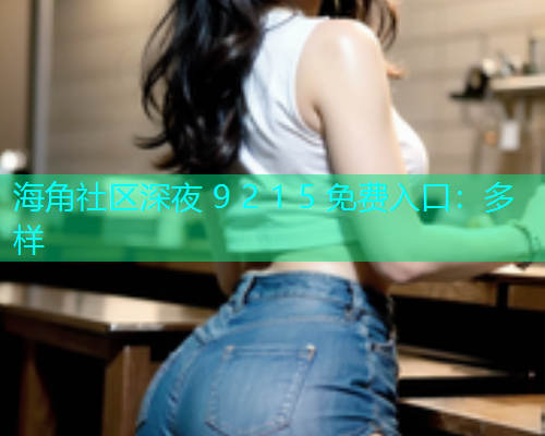 海角社区深夜 9 2 1 5 免费入口：多样