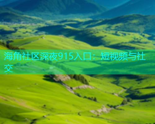 海角社区深夜915入口：短视频与社交